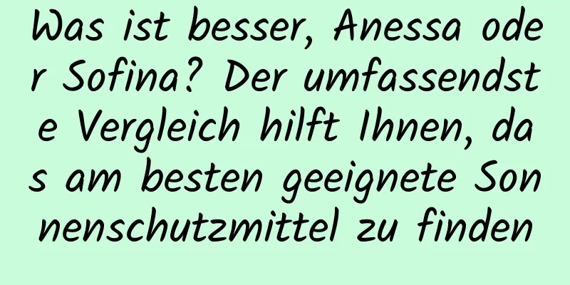 Was ist besser, Anessa oder Sofina? Der umfassendste Vergleich hilft Ihnen, das am besten geeignete Sonnenschutzmittel zu finden