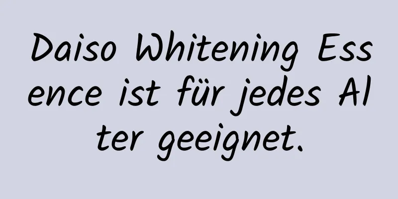 Daiso Whitening Essence ist für jedes Alter geeignet.