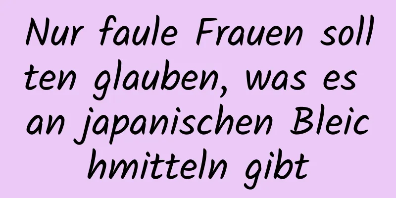 Nur faule Frauen sollten glauben, was es an japanischen Bleichmitteln gibt
