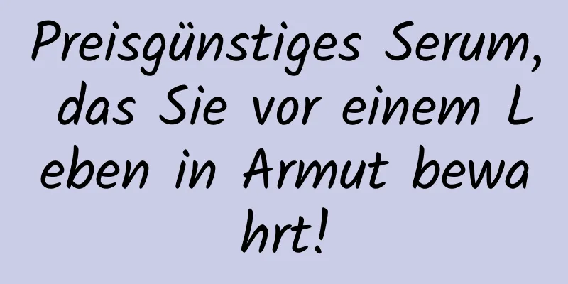 Preisgünstiges Serum, das Sie vor einem Leben in Armut bewahrt!