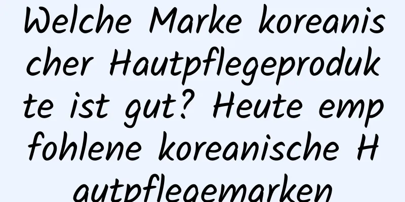 Welche Marke koreanischer Hautpflegeprodukte ist gut? Heute empfohlene koreanische Hautpflegemarken