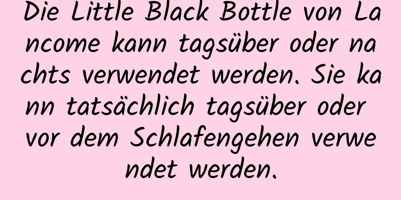Die Little Black Bottle von Lancome kann tagsüber oder nachts verwendet werden. Sie kann tatsächlich tagsüber oder vor dem Schlafengehen verwendet werden.