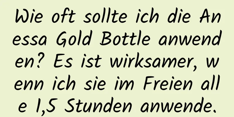 Wie oft sollte ich die Anessa Gold Bottle anwenden? Es ist wirksamer, wenn ich sie im Freien alle 1,5 Stunden anwende.