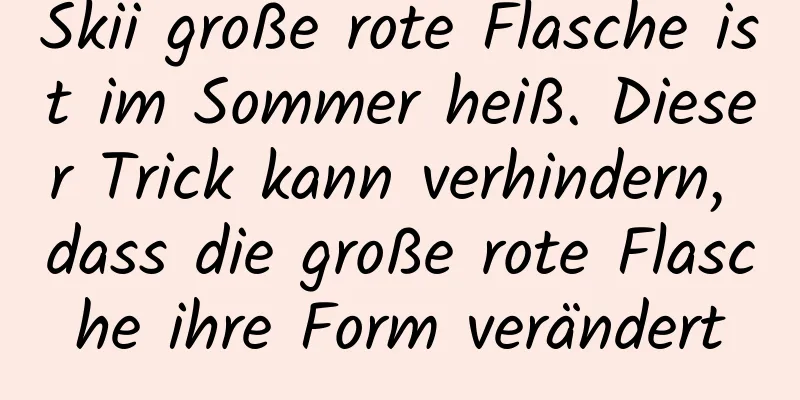 Skii große rote Flasche ist im Sommer heiß. Dieser Trick kann verhindern, dass die große rote Flasche ihre Form verändert