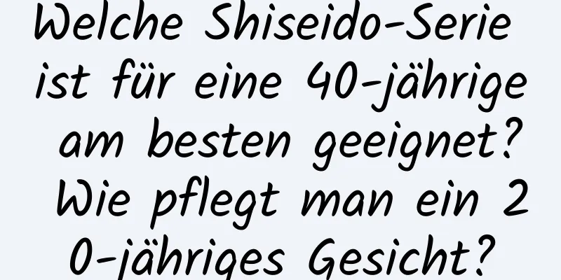 Welche Shiseido-Serie ist für eine 40-jährige am besten geeignet? Wie pflegt man ein 20-jähriges Gesicht?