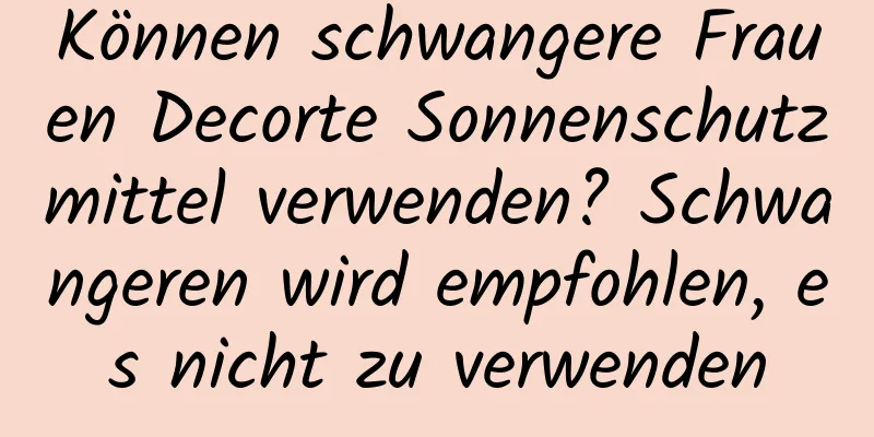 Können schwangere Frauen Decorte Sonnenschutzmittel verwenden? Schwangeren wird empfohlen, es nicht zu verwenden