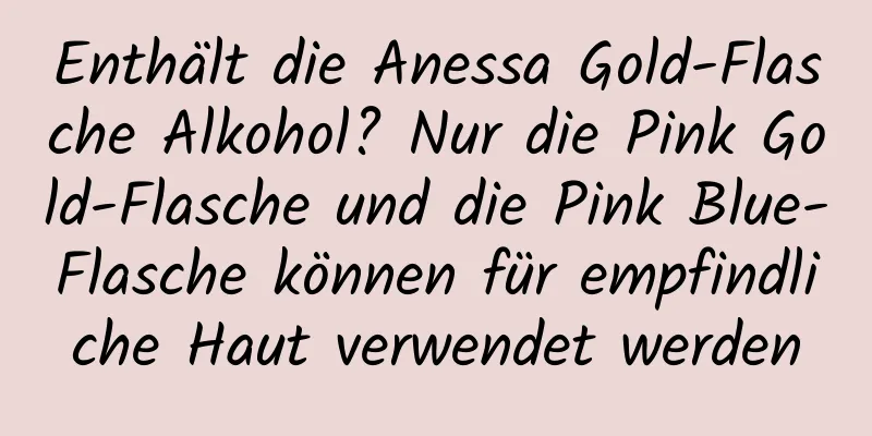 Enthält die Anessa Gold-Flasche Alkohol? Nur die Pink Gold-Flasche und die Pink Blue-Flasche können für empfindliche Haut verwendet werden