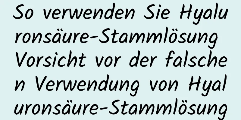 So verwenden Sie Hyaluronsäure-Stammlösung Vorsicht vor der falschen Verwendung von Hyaluronsäure-Stammlösung