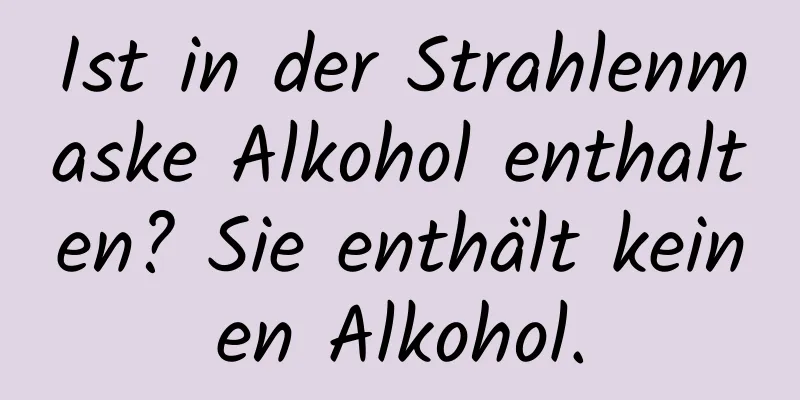 Ist in der Strahlenmaske Alkohol enthalten? Sie enthält keinen Alkohol.