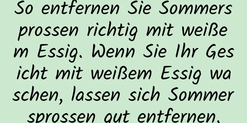 So entfernen Sie Sommersprossen richtig mit weißem Essig. Wenn Sie Ihr Gesicht mit weißem Essig waschen, lassen sich Sommersprossen gut entfernen.