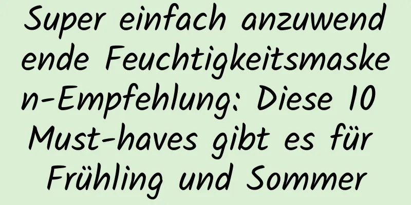 Super einfach anzuwendende Feuchtigkeitsmasken-Empfehlung: Diese 10 Must-haves gibt es für Frühling und Sommer