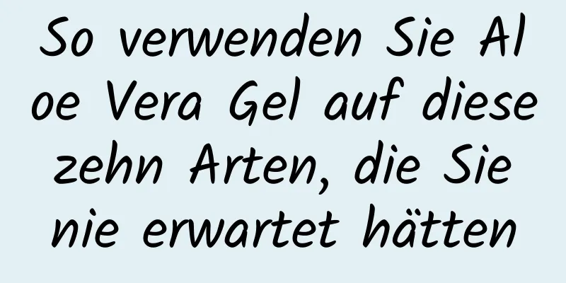 So verwenden Sie Aloe Vera Gel auf diese zehn Arten, die Sie nie erwartet hätten
