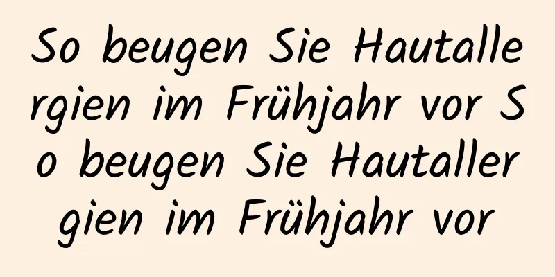 So beugen Sie Hautallergien im Frühjahr vor So beugen Sie Hautallergien im Frühjahr vor