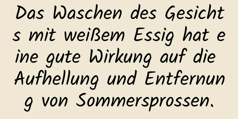Das Waschen des Gesichts mit weißem Essig hat eine gute Wirkung auf die Aufhellung und Entfernung von Sommersprossen.