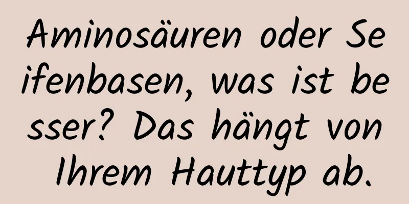 Aminosäuren oder Seifenbasen, was ist besser? Das hängt von Ihrem Hauttyp ab.