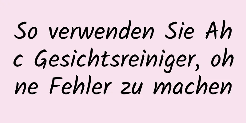 So verwenden Sie Ahc Gesichtsreiniger, ohne Fehler zu machen