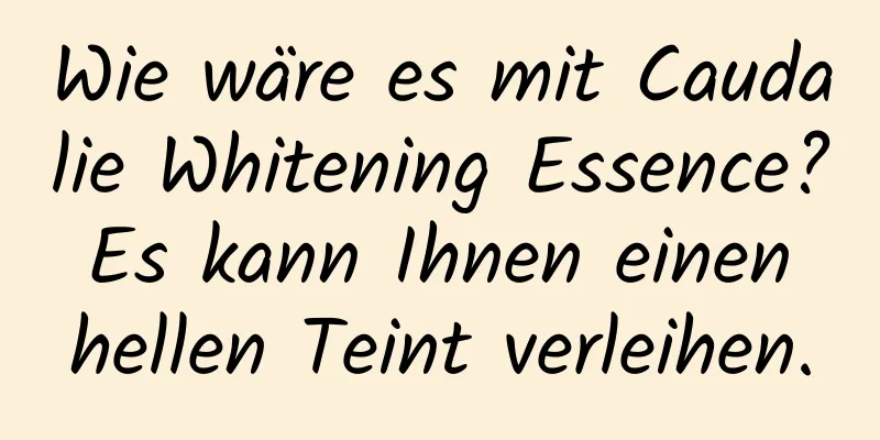 Wie wäre es mit Caudalie Whitening Essence? Es kann Ihnen einen hellen Teint verleihen.