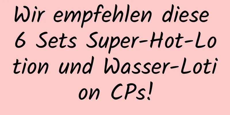 Wir empfehlen diese 6 Sets Super-Hot-Lotion und Wasser-Lotion CPs!