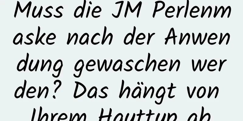 Muss die JM Perlenmaske nach der Anwendung gewaschen werden? Das hängt von Ihrem Hauttyp ab.
