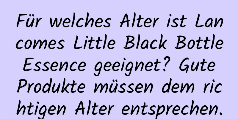 Für welches Alter ist Lancomes Little Black Bottle Essence geeignet? Gute Produkte müssen dem richtigen Alter entsprechen.