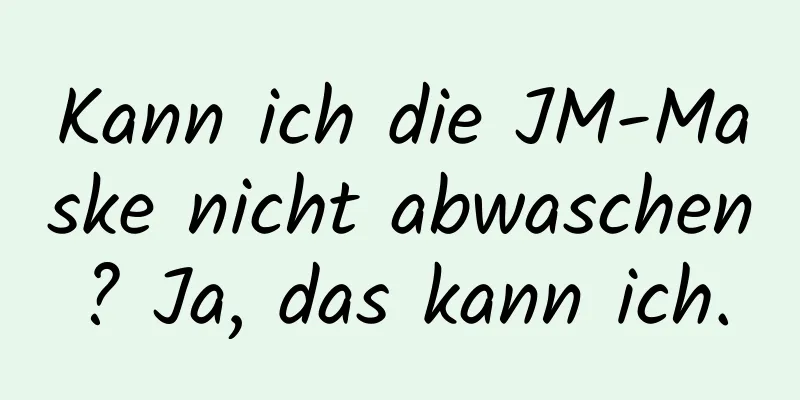 Kann ich die JM-Maske nicht abwaschen? Ja, das kann ich.