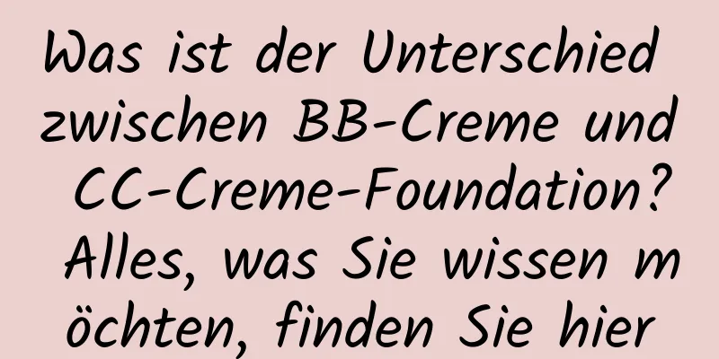 Was ist der Unterschied zwischen BB-Creme und CC-Creme-Foundation? Alles, was Sie wissen möchten, finden Sie hier