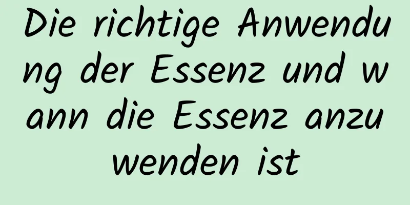 Die richtige Anwendung der Essenz und wann die Essenz anzuwenden ist