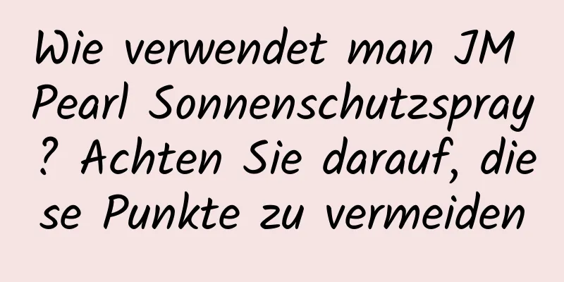 Wie verwendet man JM Pearl Sonnenschutzspray? Achten Sie darauf, diese Punkte zu vermeiden