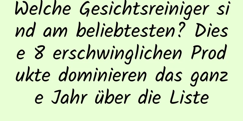 Welche Gesichtsreiniger sind am beliebtesten? Diese 8 erschwinglichen Produkte dominieren das ganze Jahr über die Liste