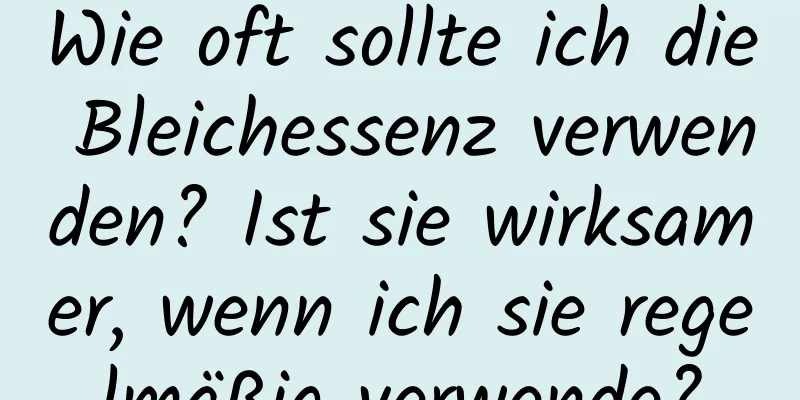 Wie oft sollte ich die Bleichessenz verwenden? Ist sie wirksamer, wenn ich sie regelmäßig verwende?
