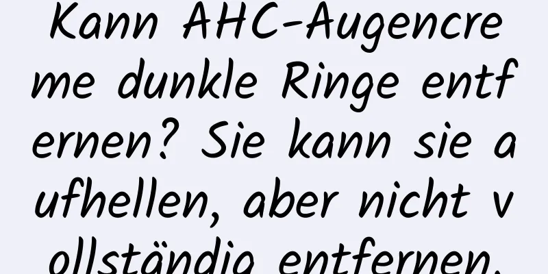 Kann AHC-Augencreme dunkle Ringe entfernen? Sie kann sie aufhellen, aber nicht vollständig entfernen.