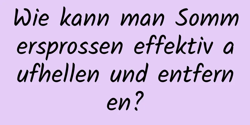 Wie kann man Sommersprossen effektiv aufhellen und entfernen?