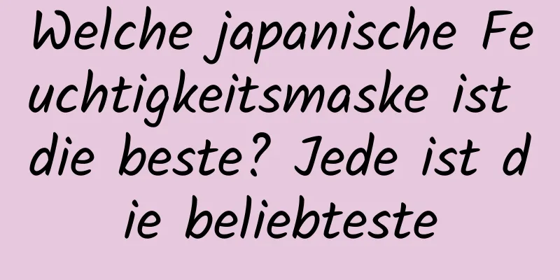 Welche japanische Feuchtigkeitsmaske ist die beste? Jede ist die beliebteste