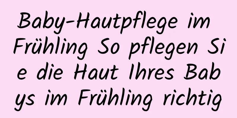 Baby-Hautpflege im Frühling So pflegen Sie die Haut Ihres Babys im Frühling richtig