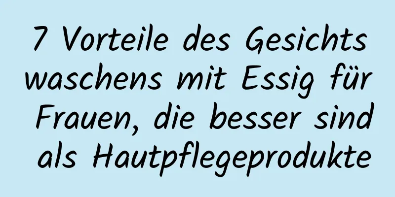 7 Vorteile des Gesichtswaschens mit Essig für Frauen, die besser sind als Hautpflegeprodukte