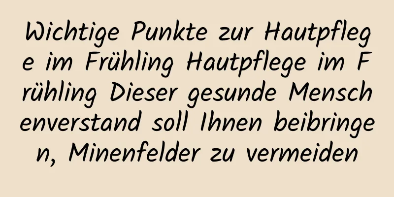 Wichtige Punkte zur Hautpflege im Frühling Hautpflege im Frühling Dieser gesunde Menschenverstand soll Ihnen beibringen, Minenfelder zu vermeiden