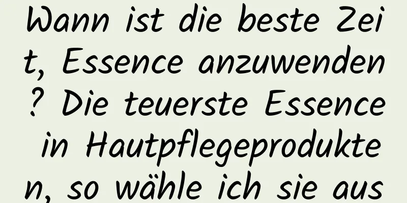 Wann ist die beste Zeit, Essence anzuwenden? Die teuerste Essence in Hautpflegeprodukten, so wähle ich sie aus