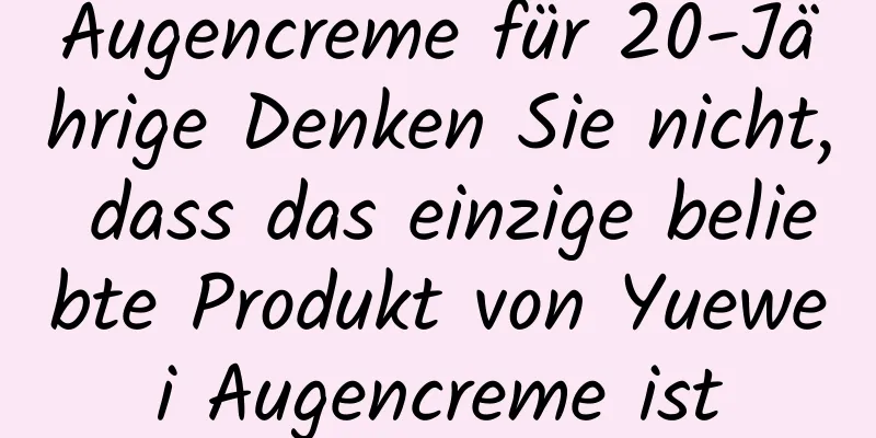Augencreme für 20-Jährige Denken Sie nicht, dass das einzige beliebte Produkt von Yuewei Augencreme ist
