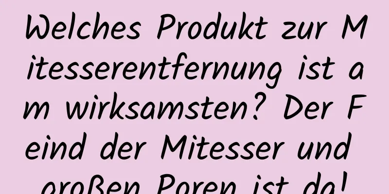 Welches Produkt zur Mitesserentfernung ist am wirksamsten? Der Feind der Mitesser und großen Poren ist da!