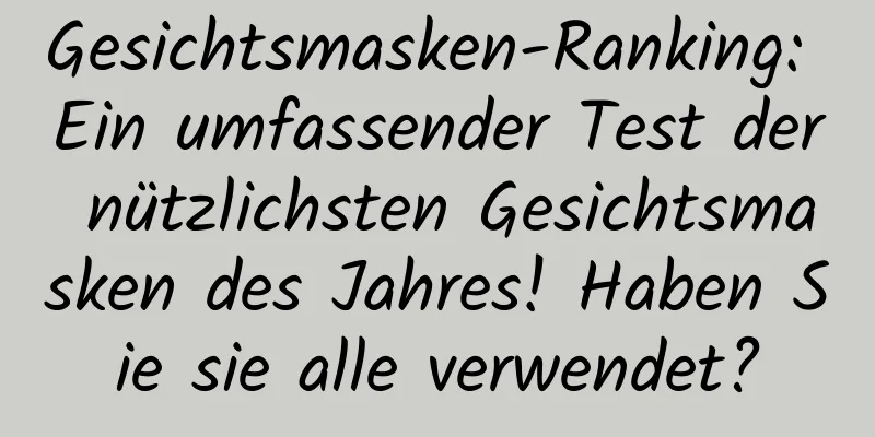Gesichtsmasken-Ranking: Ein umfassender Test der nützlichsten Gesichtsmasken des Jahres! Haben Sie sie alle verwendet?