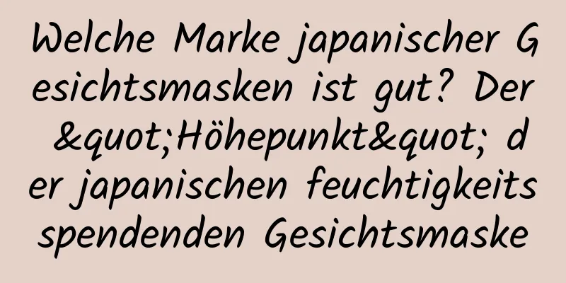 Welche Marke japanischer Gesichtsmasken ist gut? Der "Höhepunkt" der japanischen feuchtigkeitsspendenden Gesichtsmaske