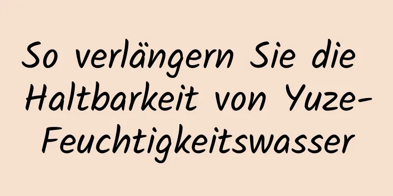 So verlängern Sie die Haltbarkeit von Yuze-Feuchtigkeitswasser
