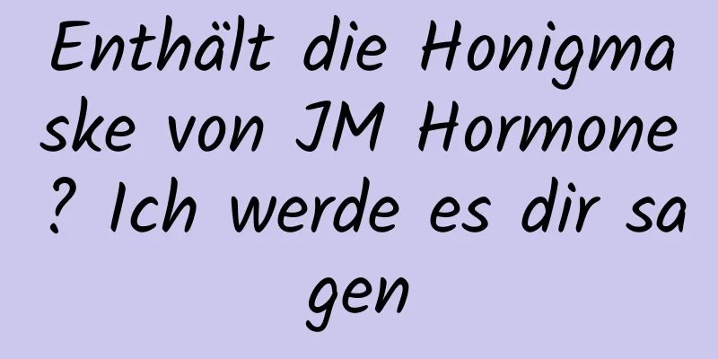 Enthält die Honigmaske von JM Hormone? Ich werde es dir sagen