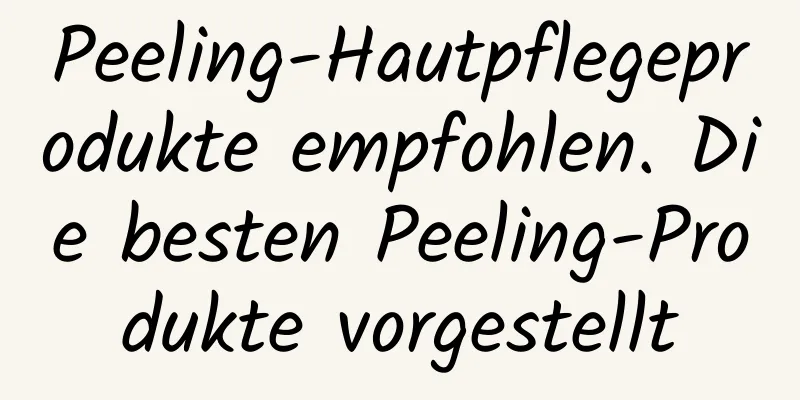 Peeling-Hautpflegeprodukte empfohlen. Die besten Peeling-Produkte vorgestellt