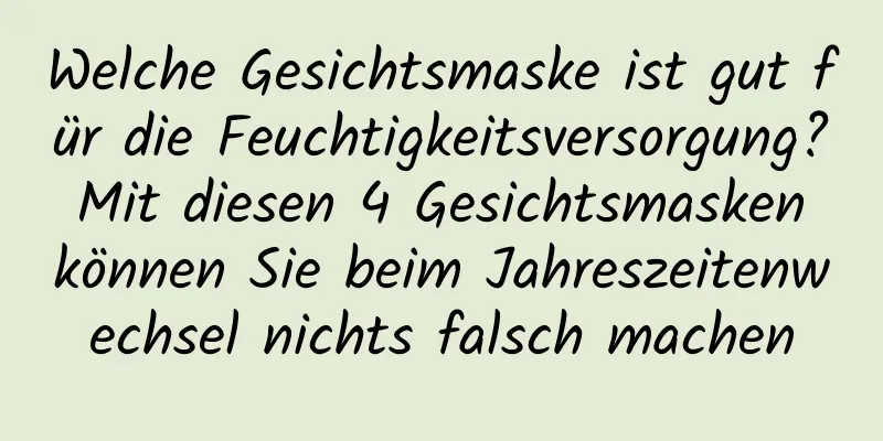 Welche Gesichtsmaske ist gut für die Feuchtigkeitsversorgung? Mit diesen 4 Gesichtsmasken können Sie beim Jahreszeitenwechsel nichts falsch machen