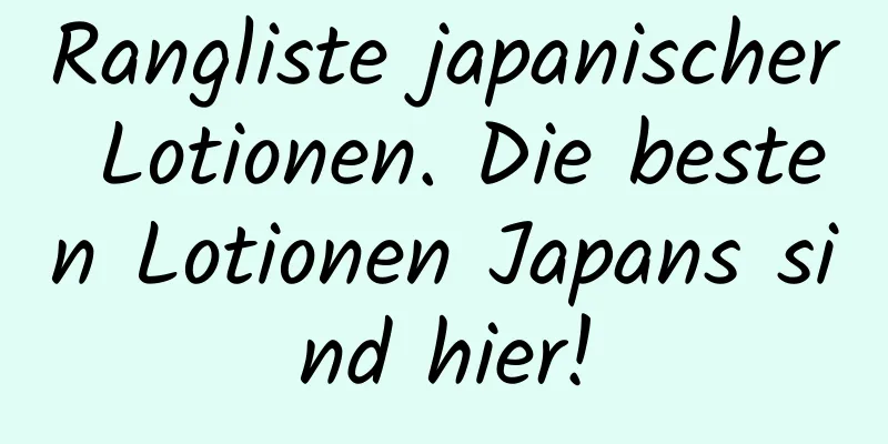 Rangliste japanischer Lotionen. Die besten Lotionen Japans sind hier!