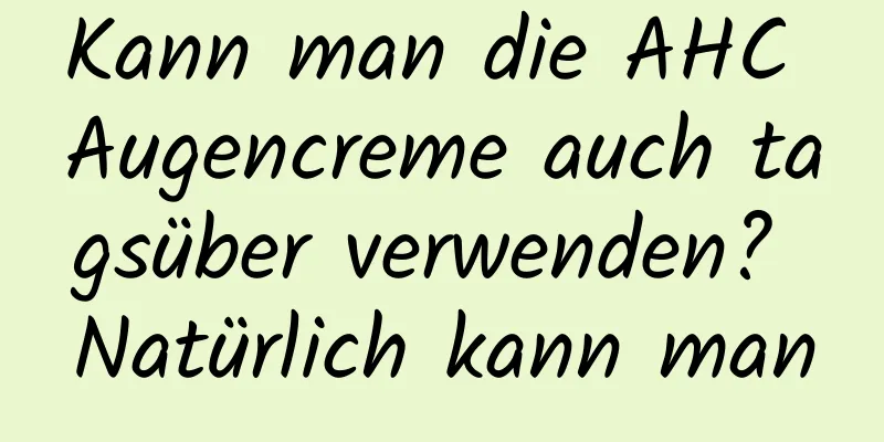 Kann man die AHC Augencreme auch tagsüber verwenden? Natürlich kann man