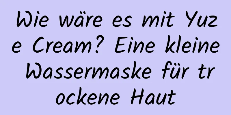 Wie wäre es mit Yuze Cream? Eine kleine Wassermaske für trockene Haut