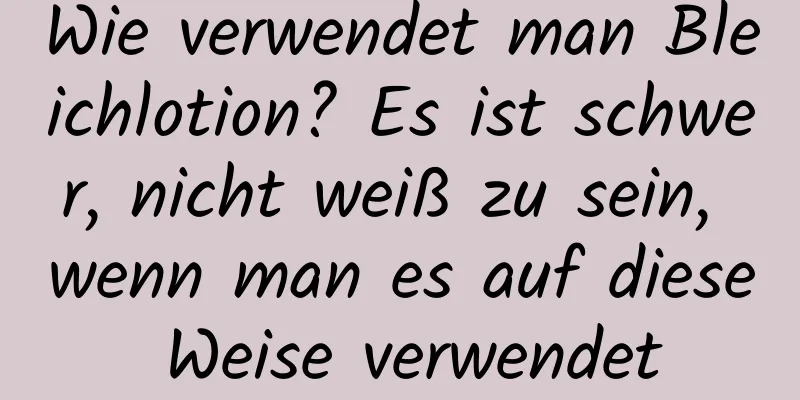 Wie verwendet man Bleichlotion? Es ist schwer, nicht weiß zu sein, wenn man es auf diese Weise verwendet