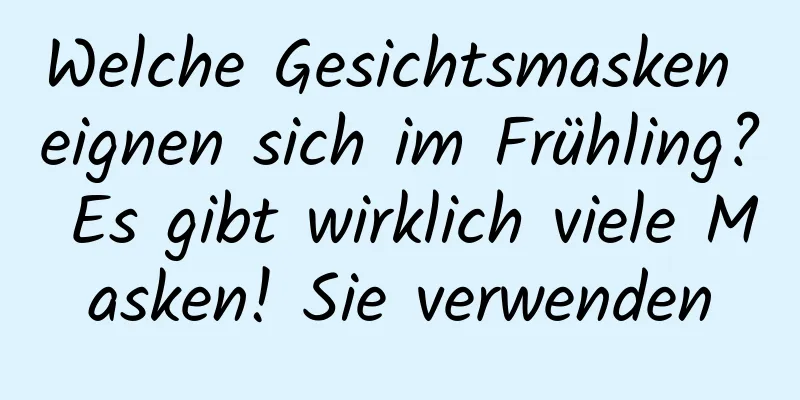 Welche Gesichtsmasken eignen sich im Frühling? Es gibt wirklich viele Masken! Sie verwenden